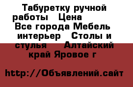 Табуретку ручной работы › Цена ­ 1 800 - Все города Мебель, интерьер » Столы и стулья   . Алтайский край,Яровое г.